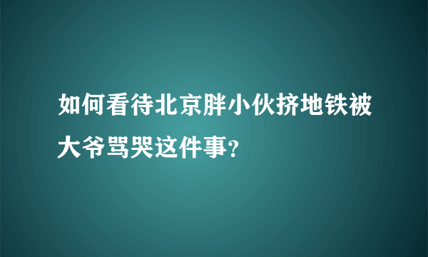 如何看待北京胖小伙挤地铁被大爷骂哭这件事？