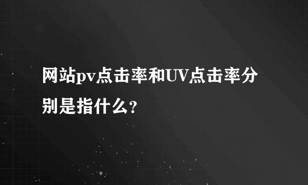 网站pv点击率和UV点击率分别是指什么？