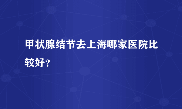 甲状腺结节去上海哪家医院比较好？