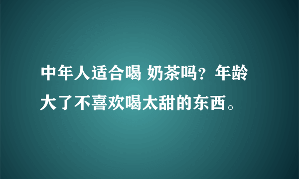 中年人适合喝 奶茶吗？年龄大了不喜欢喝太甜的东西。