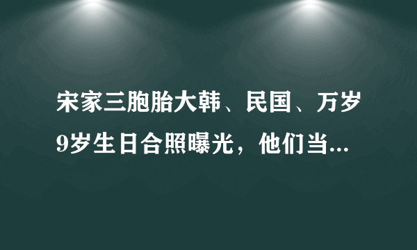 宋家三胞胎大韩、民国、万岁9岁生日合照曝光，他们当初是怎么火起来的？