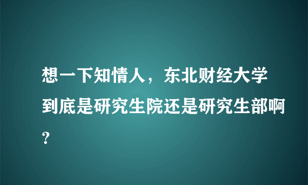 想一下知情人，东北财经大学到底是研究生院还是研究生部啊？