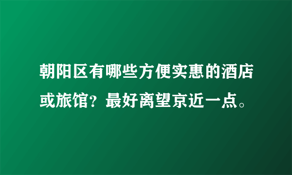 朝阳区有哪些方便实惠的酒店或旅馆？最好离望京近一点。