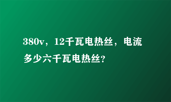 380v，12千瓦电热丝，电流多少六千瓦电热丝？