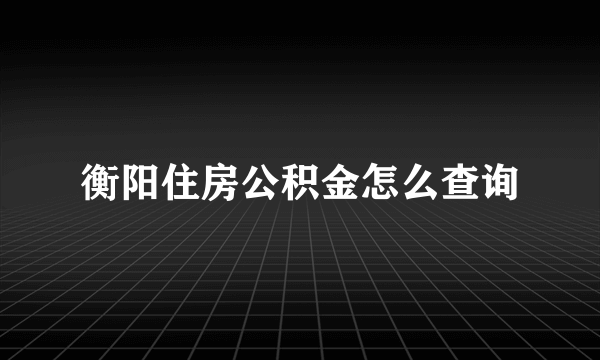 衡阳住房公积金怎么查询