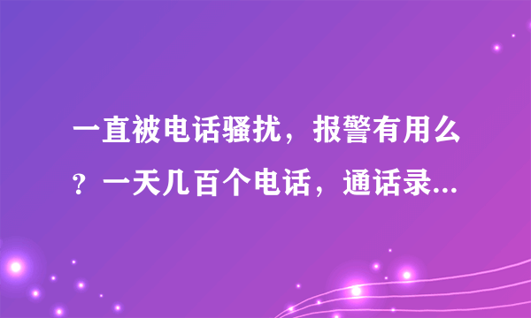 一直被电话骚扰，报警有用么？一天几百个电话，通话录音要多少都可以。知道是哪里的人叫什么。