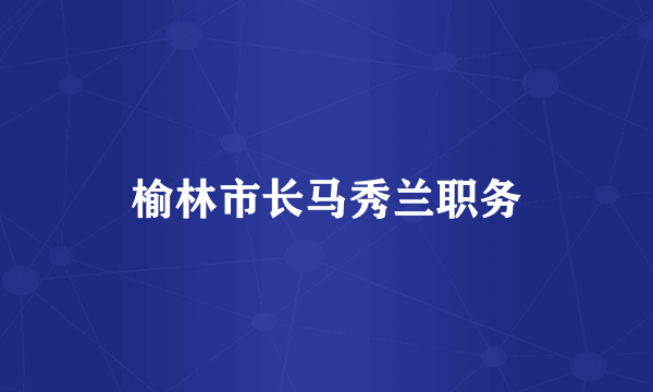 榆林市长马秀兰职务