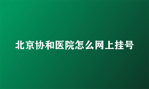 北京协和医院怎么网上挂号