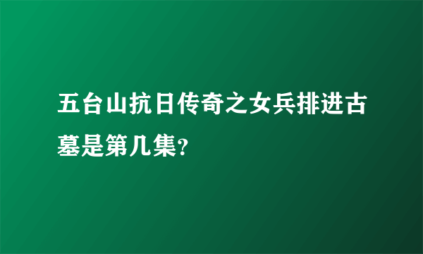 五台山抗日传奇之女兵排进古墓是第几集？