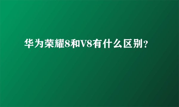 华为荣耀8和V8有什么区别？