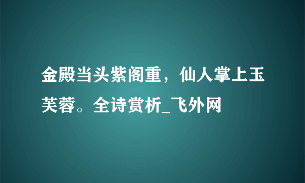 金殿当头紫阁重，仙人掌上玉芙蓉。全诗赏析_飞外网