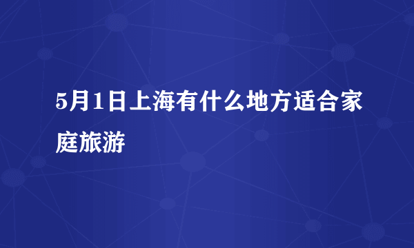 5月1日上海有什么地方适合家庭旅游