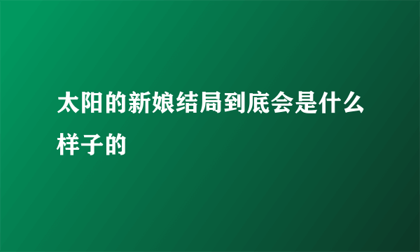 太阳的新娘结局到底会是什么样子的