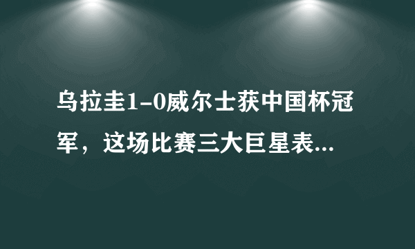 乌拉圭1-0威尔士获中国杯冠军，这场比赛三大巨星表现如何？