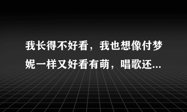 我长得不好看，我也想像付梦妮一样又好看有萌，唱歌还不错的那样，怎么办啊？