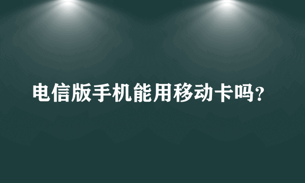 电信版手机能用移动卡吗？