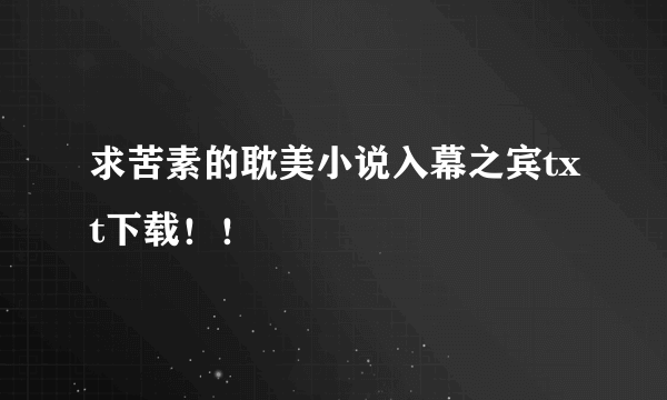 求苦素的耽美小说入幕之宾txt下载！！