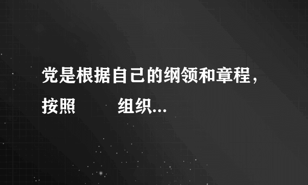 党是根据自己的纲领和章程，按照        组织起来的统一