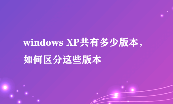 windows XP共有多少版本，如何区分这些版本