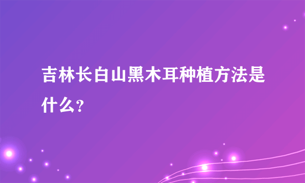 吉林长白山黑木耳种植方法是什么？