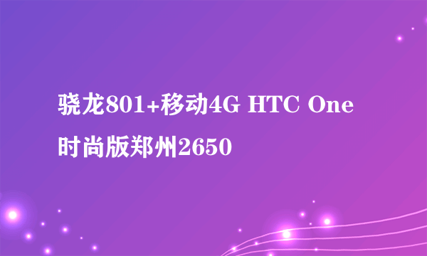 骁龙801+移动4G HTC One时尚版郑州2650