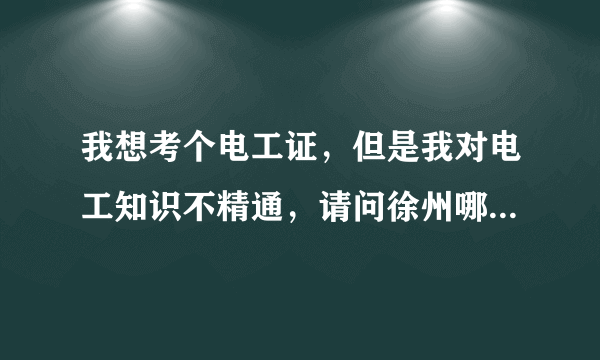 我想考个电工证，但是我对电工知识不精通，请问徐州哪里可以培训啊？