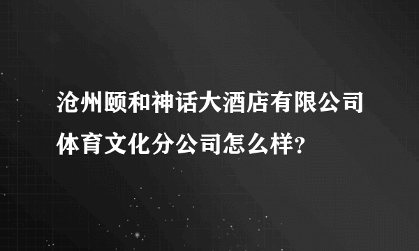 沧州颐和神话大酒店有限公司体育文化分公司怎么样？