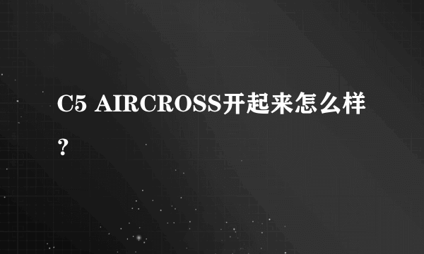 C5 AIRCROSS开起来怎么样？