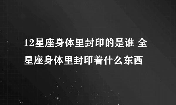 12星座身体里封印的是谁 全星座身体里封印着什么东西