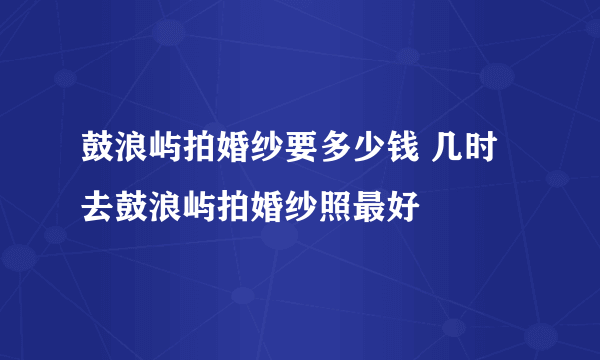 鼓浪屿拍婚纱要多少钱 几时去鼓浪屿拍婚纱照最好