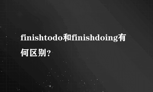 finishtodo和finishdoing有何区别？