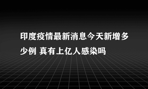 印度疫情最新消息今天新增多少例 真有上亿人感染吗