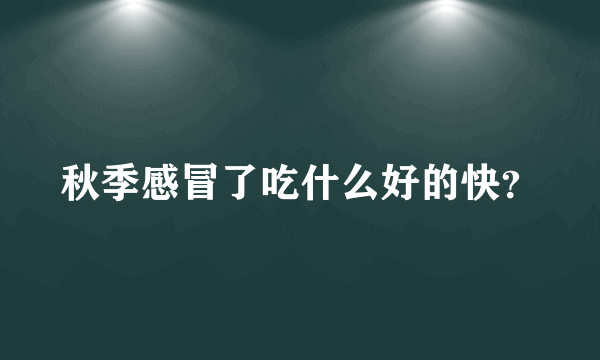 秋季感冒了吃什么好的快？