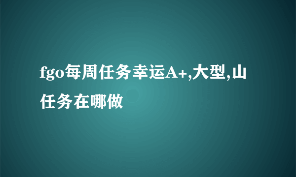 fgo每周任务幸运A+,大型,山任务在哪做