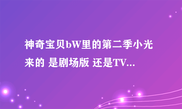 神奇宝贝bW里的第二季小光来的 是剧场版 还是TV版？ 还有小智在BW里会赢吗？