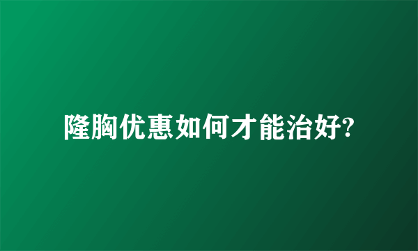 隆胸优惠如何才能治好?