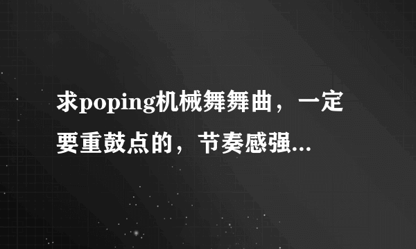 求poping机械舞舞曲，一定要重鼓点的，节奏感强，先验音乐，在给最佳答案，积分都给你们。。