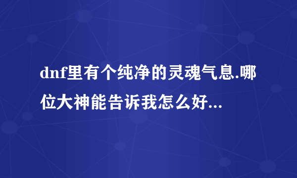 dnf里有个纯净的灵魂气息.哪位大神能告诉我怎么好好利用一下这东西(毕竟还28RMB捏)