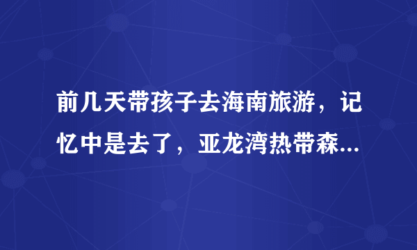 前几天带孩子去海南旅游，记忆中是去了，亚龙湾热带森林公园...