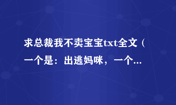 求总裁我不卖宝宝txt全文（一个是：出逃妈咪，一个是黑焰门） 有滴亲，请发到我的邮箱：jioco@163 com