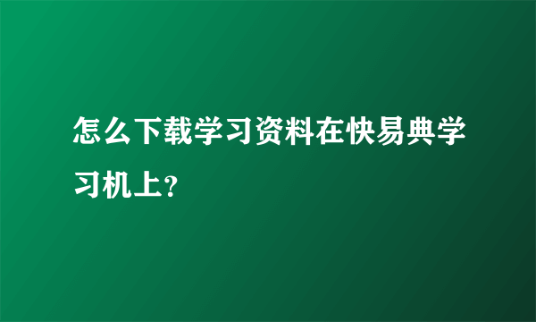 怎么下载学习资料在快易典学习机上？