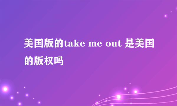 美国版的take me out 是美国的版权吗