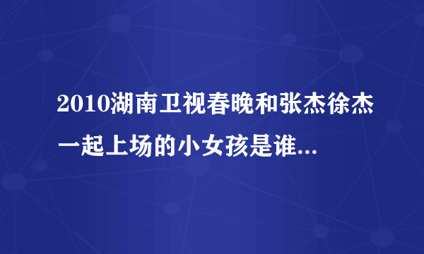 2010湖南卫视春晚和张杰徐杰一起上场的小女孩是谁啊 她好可爱啊