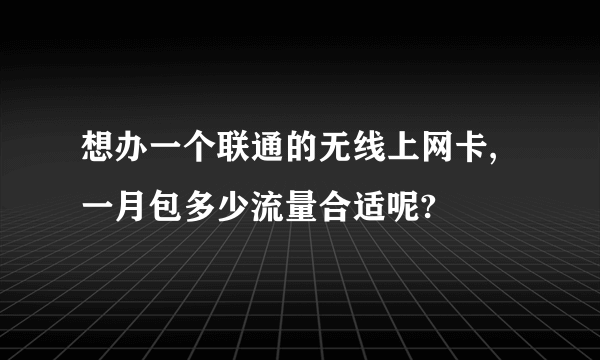 想办一个联通的无线上网卡,一月包多少流量合适呢?