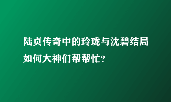 陆贞传奇中的玲珑与沈碧结局如何大神们帮帮忙？