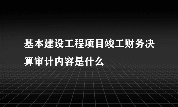 基本建设工程项目竣工财务决算审计内容是什么