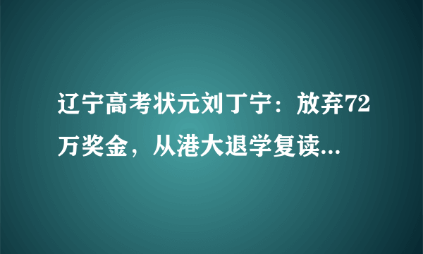 辽宁高考状元刘丁宁：放弃72万奖金，从港大退学复读，发生何事呢？