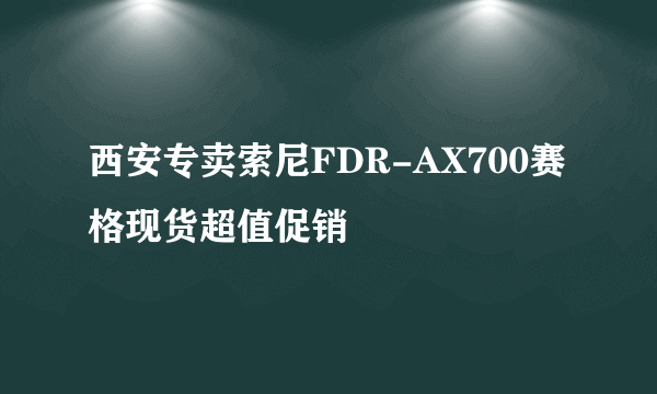 西安专卖索尼FDR-AX700赛格现货超值促销
