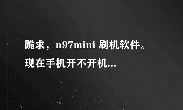 跪求，n97mini 刷机软件。 现在手机开不开机。求刷机能不能行。