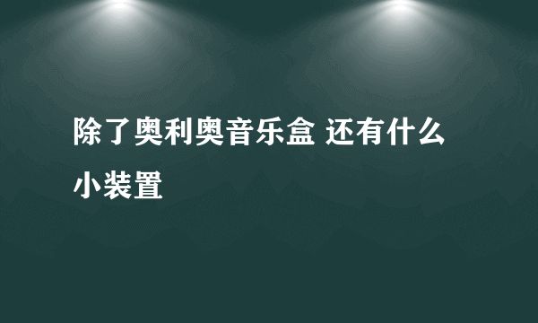 除了奥利奥音乐盒 还有什么小装置